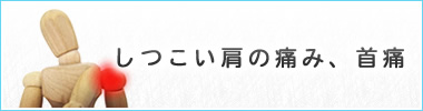 しつこい肩の痛み、首痛